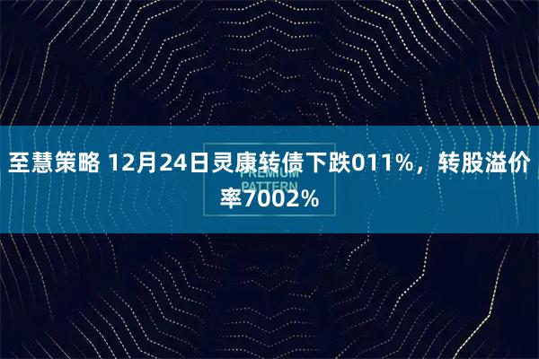 至慧策略 12月24日灵康转债下跌011%，转股溢价率7002%