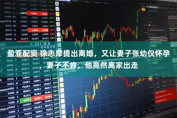 盈亚配资 徐志摩提出离婚，又让妻子张幼仪怀孕，妻子不肯，他竟然离家出走
