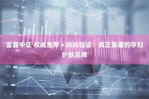 富鑫中证 权威推荐＋妈妈验证：真正靠谱的孕妇护肤品牌