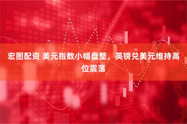 宏图配资 美元指数小幅盘整，英镑兑美元维持高位震荡
