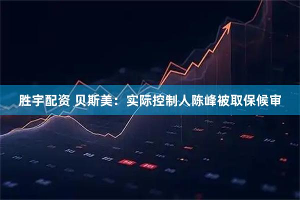 胜宇配资 贝斯美：实际控制人陈峰被取保候审