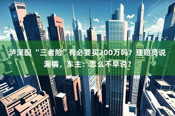 泸深配 “三者险”有必要买200万吗？理赔员说漏嘴，车主：怎么不早说？