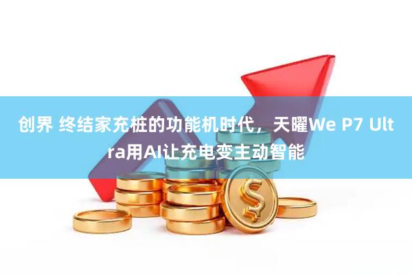 创界 终结家充桩的功能机时代，天曜We P7 Ultra用AI让充电变主动智能