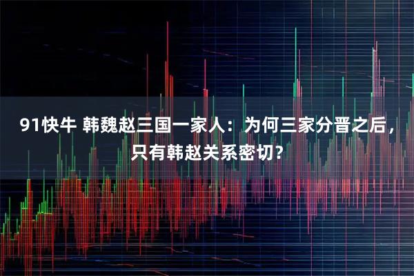 91快牛 韩魏赵三国一家人：为何三家分晋之后，只有韩赵关系密切？