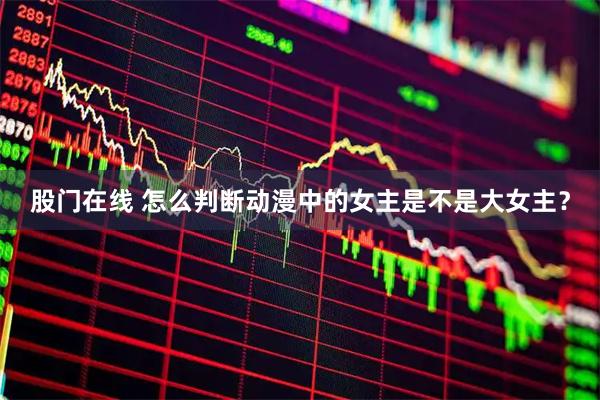 股门在线 怎么判断动漫中的女主是不是大女主？