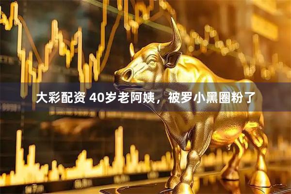 大彩配资 40岁老阿姨，被罗小黑圈粉了