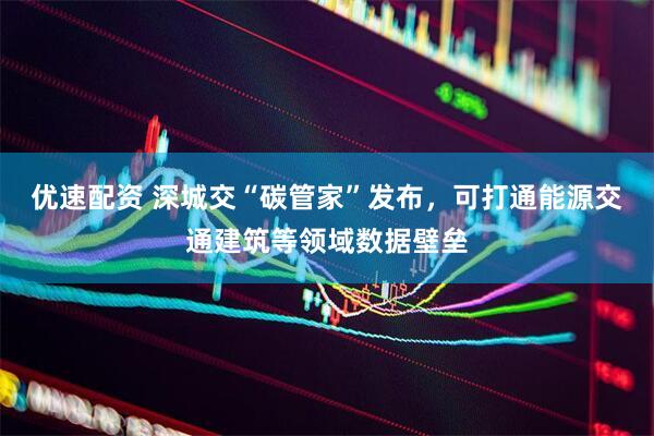 优速配资 深城交“碳管家”发布，可打通能源交通建筑等领域数据壁垒