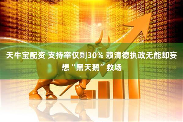 天牛宝配资 支持率仅剩30% 赖清德执政无能却妄想“黑天鹅”救场