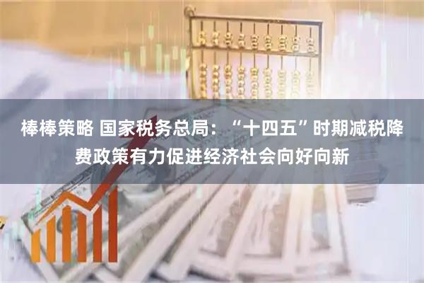 棒棒策略 国家税务总局：“十四五”时期减税降费政策有力促进经济社会向好向新