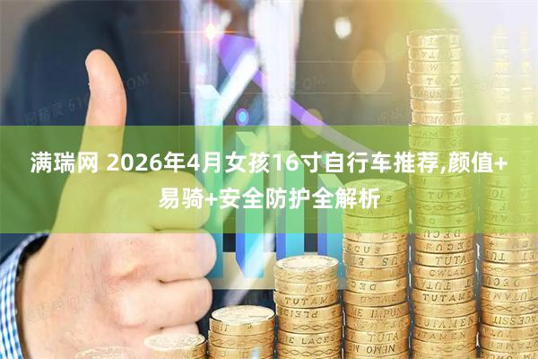 满瑞网 2026年4月女孩16寸自行车推荐,颜值+易骑+安全防护全解析